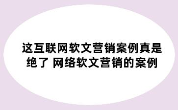 这互联网软文营销案例真是绝了 网络软文营销的案例